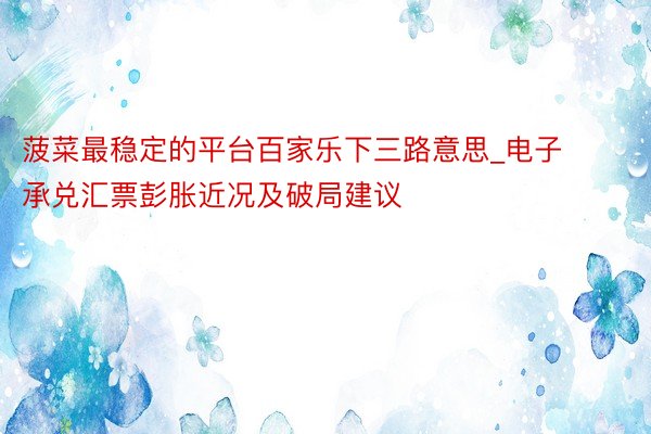 菠菜最稳定的平台百家乐下三路意思_电子承兑汇票彭胀近况及破局建议