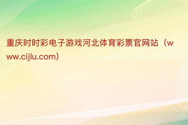 重庆时时彩电子游戏河北体育彩票官网站（www.cijlu.com）