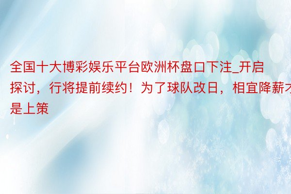 全国十大博彩娱乐平台欧洲杯盘口下注_开启探讨，行将提前续约！为了球队改日，相宜降薪才是上策