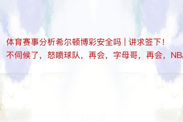 体育赛事分析希尔顿博彩安全吗 | 讲求签下！不伺候了，怒喷球队，再会，字母哥，再会，NBA