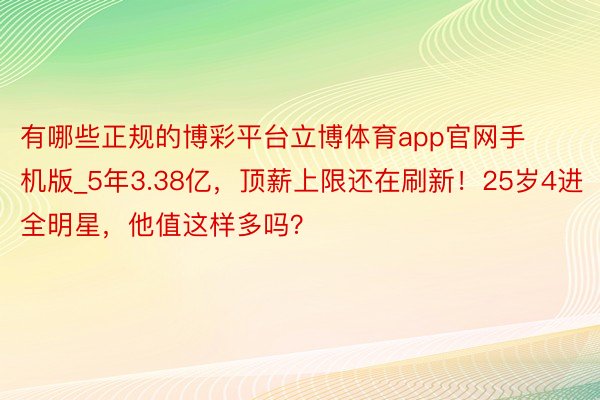 有哪些正规的博彩平台立博体育app官网手机版_5年3.38亿，顶薪上限还在刷新！25岁4进全明星，他值这样多吗？