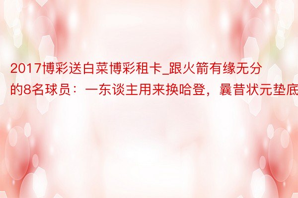 2017博彩送白菜博彩租卡_跟火箭有缘无分的8名球员：一东谈主用来换哈登，曩昔状元垫底