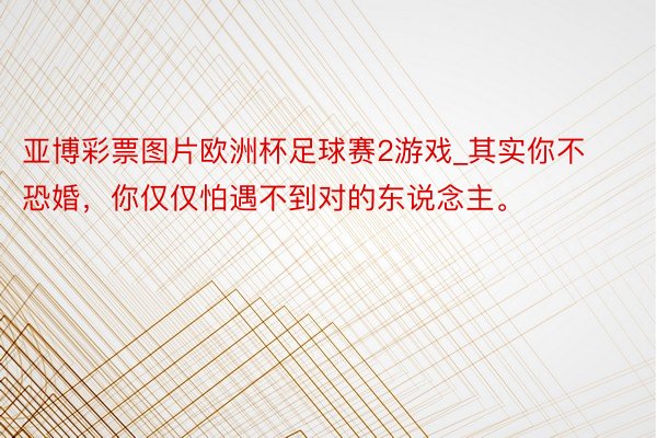 亚博彩票图片欧洲杯足球赛2游戏_其实你不恐婚，你仅仅怕遇不到对的东说念主。