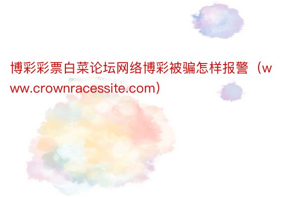 博彩彩票白菜论坛网络博彩被骗怎样报警（www.crownracessite.com）