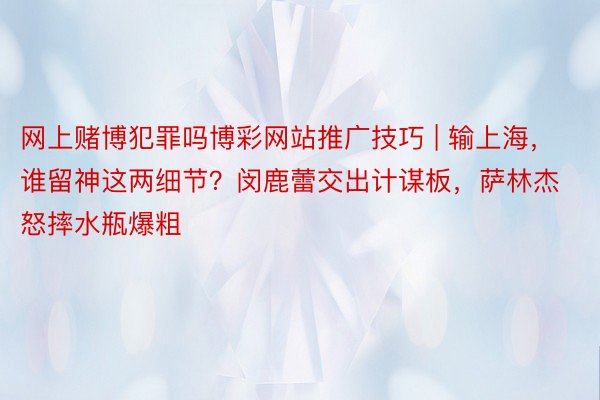 网上赌博犯罪吗博彩网站推广技巧 | 输上海，谁留神这两细节？闵鹿蕾交出计谋板，萨林杰怒摔水瓶爆粗