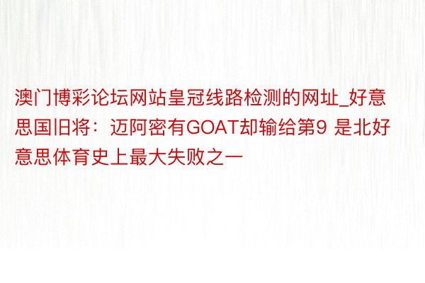 澳门博彩论坛网站皇冠线路检测的网址_好意思国旧将：迈阿密有GOAT却输给第9 是北好意思体育史上最大失败之一