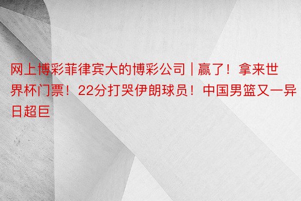 网上博彩菲律宾大的博彩公司 | 赢了！拿来世界杯门票！22分打哭伊朗球员！中国男篮又一异日超巨