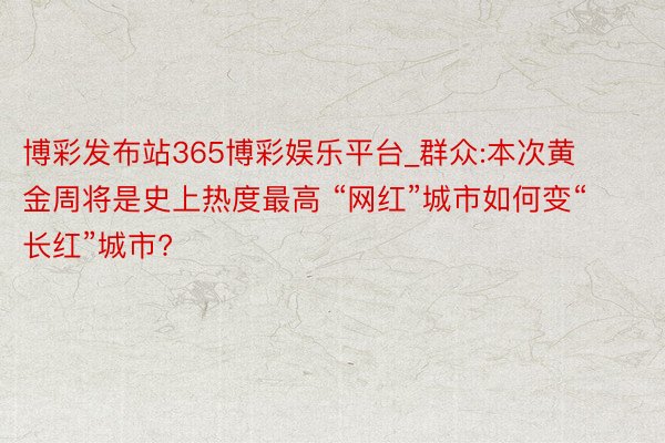 博彩发布站365博彩娱乐平台_群众:本次黄金周将是史上热度最高 “网红”城市如何变“长红”城市?