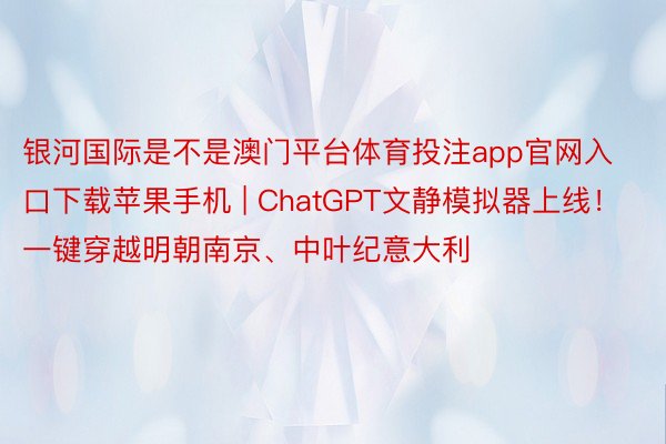 银河国际是不是澳门平台体育投注app官网入口下载苹果手机 | ChatGPT文静模拟器上线！一键穿越明朝南京、中叶纪意大利