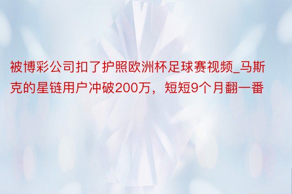 被博彩公司扣了护照欧洲杯足球赛视频_马斯克的星链用户冲破200万，短短9个月翻一番