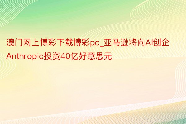 澳门网上博彩下载博彩pc_亚马逊将向AI创企Anthropic投资40亿好意思元