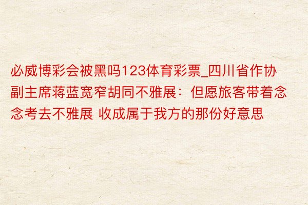 必威博彩会被黑吗123体育彩票_四川省作协副主席蒋蓝宽窄胡同不雅展：但愿旅客带着念念考去不雅展 收成属于我方的那份好意思