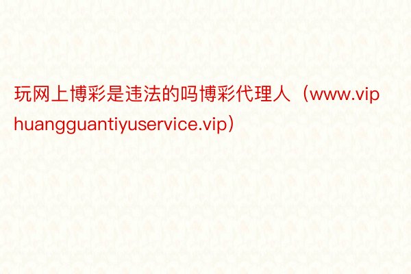 玩网上博彩是违法的吗博彩代理人（www.viphuangguantiyuservice.vip）